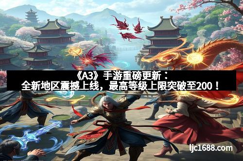 《A3》手游重磅更新：全新地区震撼上线，最高等级上限突破至200！