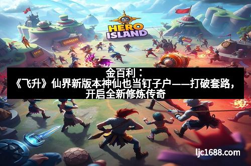 金百利：《飞升》仙界新版本神仙也当钉子户——打破套路，开启全新修炼传奇