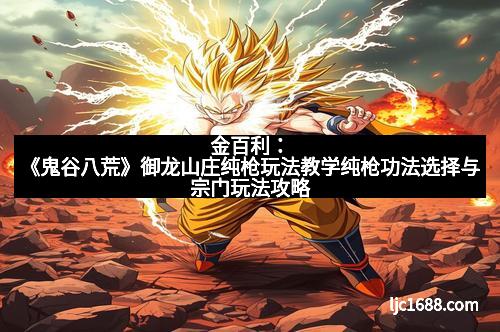 金百利：《鬼谷八荒》御龙山庄纯枪玩法教学纯枪功法选择与宗门玩法攻略